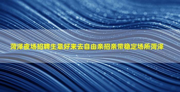 菏泽夜场招聘生意好来去自由亲招亲带稳定场所菏泽